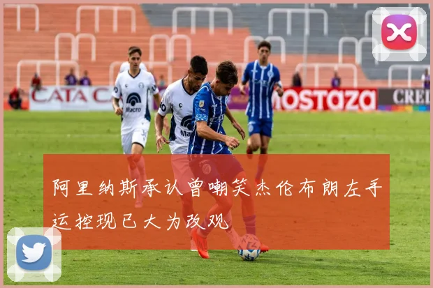 阿里纳斯承认曾嘲笑杰伦布朗左手运控现已大为改观