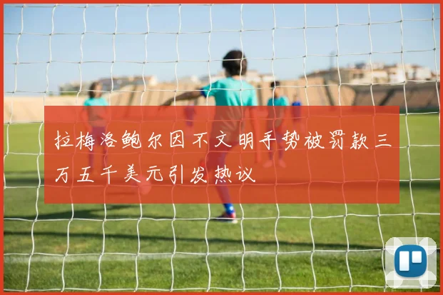 拉梅洛鲍尔因不文明手势被罚款三万五千美元引发热议
