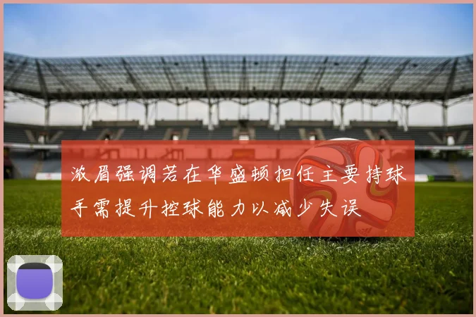 浓眉强调若在华盛顿担任主要持球手需提升控球能力以减少失误