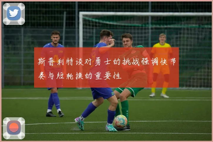 斯普利特谈对勇士的挑战强调快节奏与短轮换的重要性