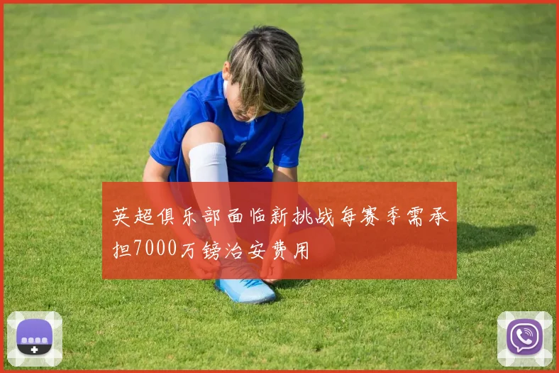英超俱乐部面临新挑战每赛季需承担7000万镑治安费用