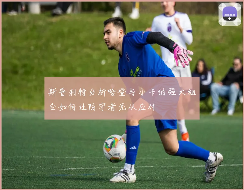 斯普利特分析哈登与小卡的强大组合如何让防守者无从应对