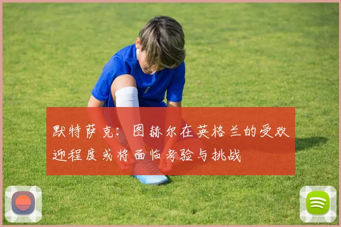 默特萨克：图赫尔在英格兰的受欢迎程度或将面临考验与挑战
