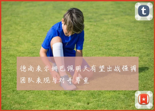 德尚表示姆巴佩明天有望出战强调团队表现与对手尊重