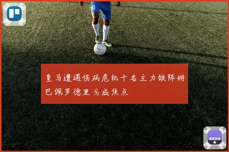 皇马遭遇伤病危机十名主力缺阵姆巴佩罗德里戈成焦点