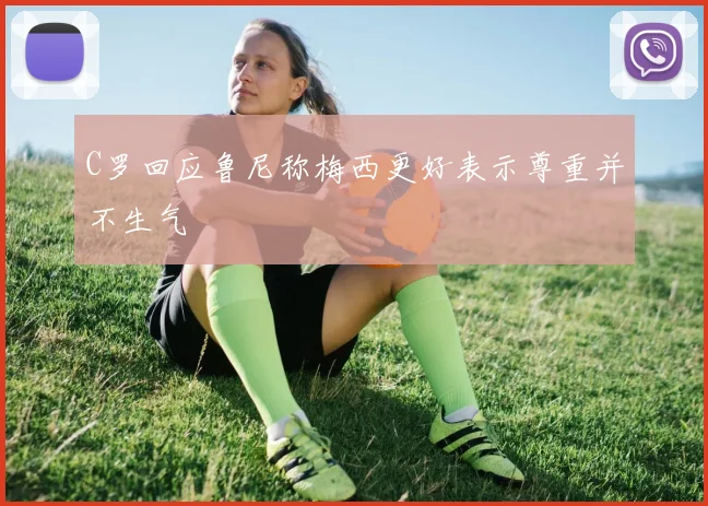 C罗回应鲁尼称梅西更好表示尊重并不生气