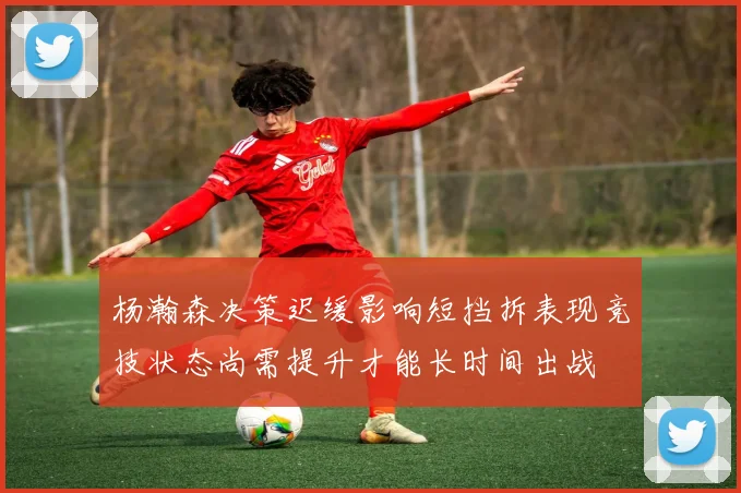 杨瀚森决策迟缓影响短挡拆表现竞技状态尚需提升才能长时间出战