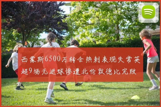 西蒙斯6500万转会热刺表现失常英超9场无进球惨遭北伦敦德比完败