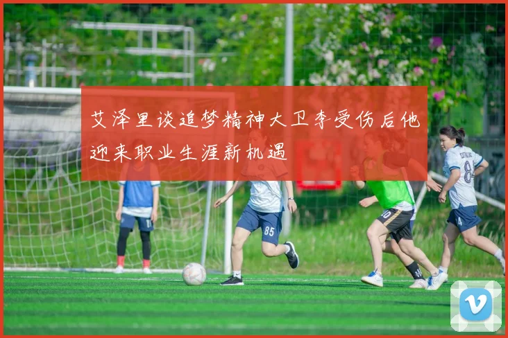 艾泽里谈追梦精神大卫李受伤后他迎来职业生涯新机遇