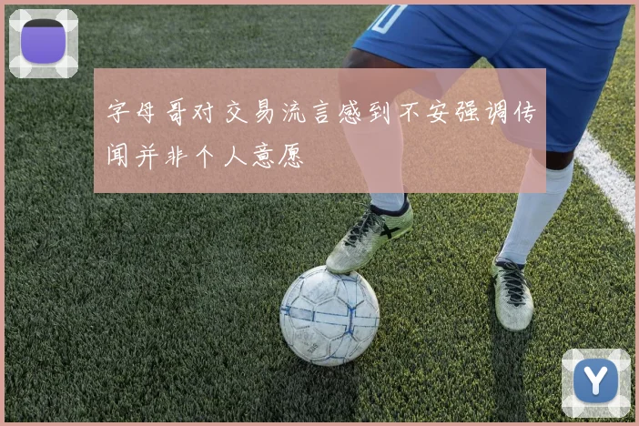 字母哥对交易流言感到不安强调传闻并非个人意愿