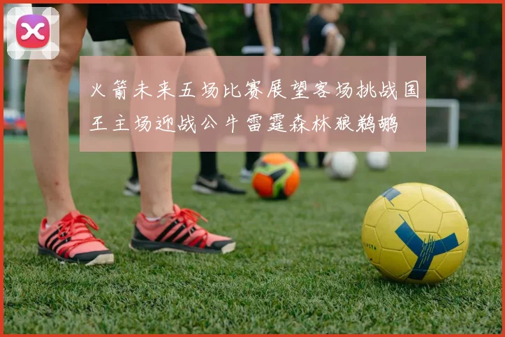火箭未来五场比赛展望客场挑战国王主场迎战公牛雷霆森林狼鹈鹕