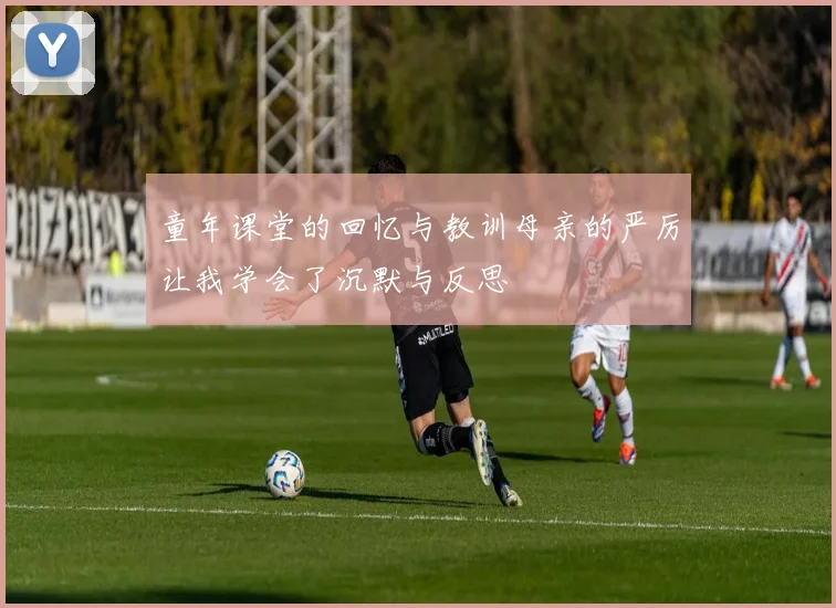童年课堂的回忆与教训母亲的严厉让我学会了沉默与反思