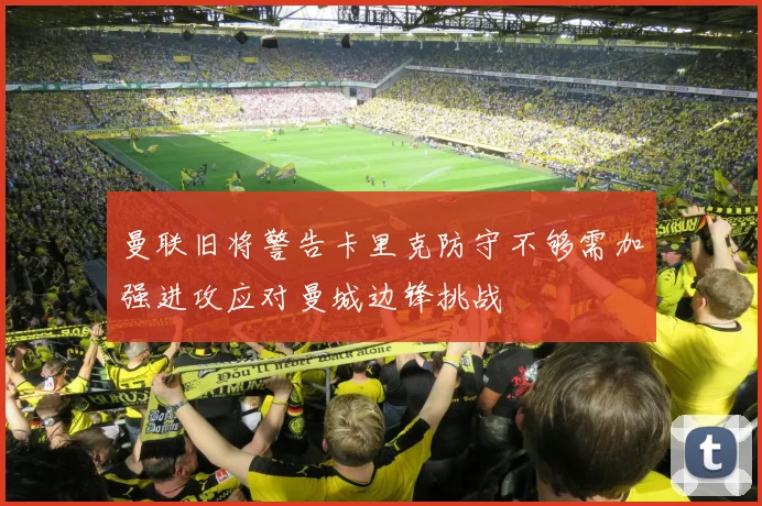 曼联旧将警告卡里克防守不够需加强进攻应对曼城边锋挑战