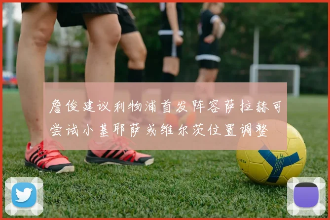 詹俊建议利物浦首发阵容萨拉赫可尝试小基耶萨或维尔茨位置调整