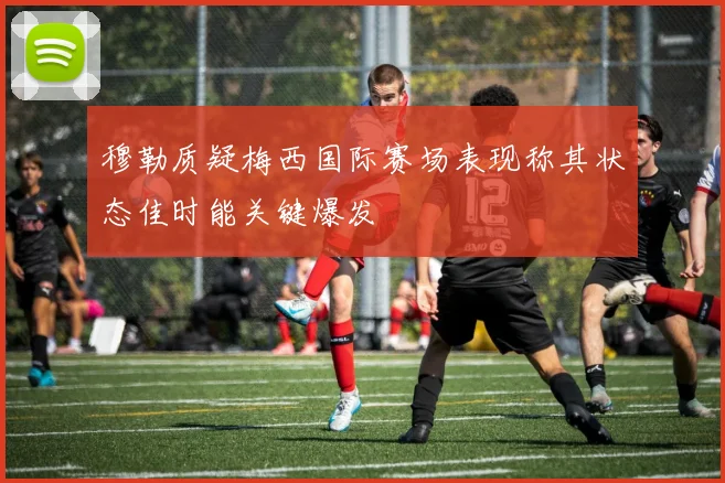 穆勒质疑梅西国际赛场表现称其状态佳时能关键爆发