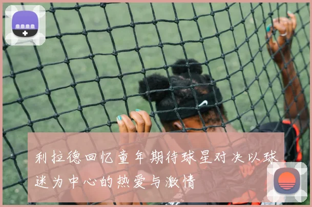 利拉德回忆童年期待球星对决以球迷为中心的热爱与激情