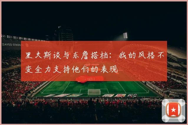 里夫斯谈与东詹搭档：我的风格不变全力支持他们的表现