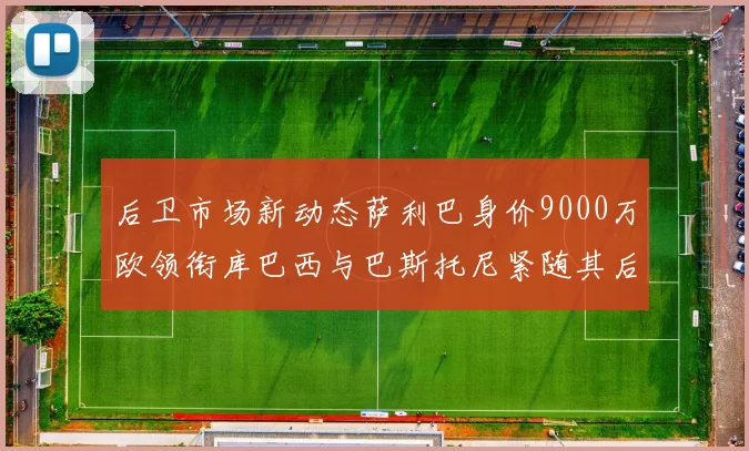 后卫市场新动态萨利巴身价9000万欧领衔库巴西与巴斯托尼紧随其后