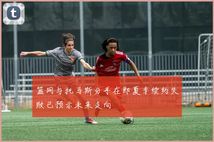 篮网与托马斯分手在即夏季续约失败已预示未来走向