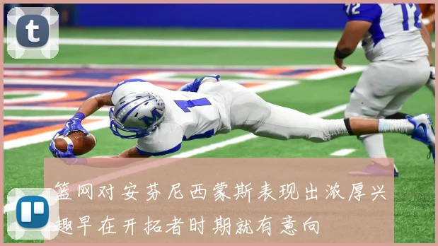 篮网对安芬尼西蒙斯表现出浓厚兴趣早在开拓者时期就有意向