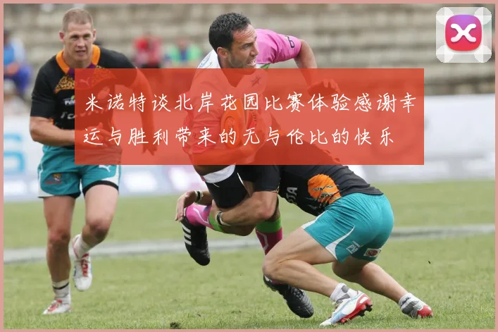 米诺特谈北岸花园比赛体验感谢幸运与胜利带来的无与伦比的快乐