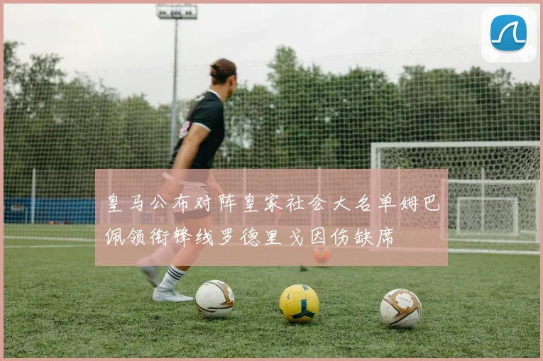 皇马公布对阵皇家社会大名单姆巴佩领衔锋线罗德里戈因伤缺席