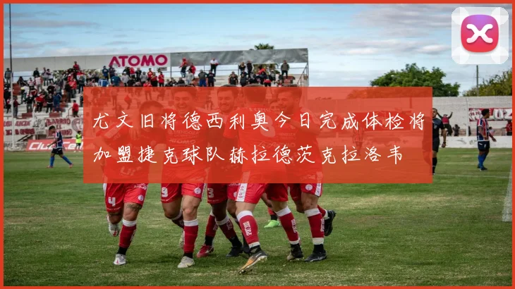 尤文旧将德西利奥今日完成体检将加盟捷克球队赫拉德茨克拉洛韦