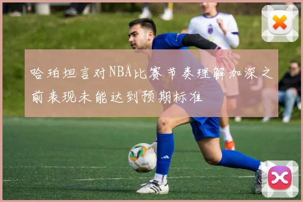 哈珀坦言对NBA比赛节奏理解加深之前表现未能达到预期标准