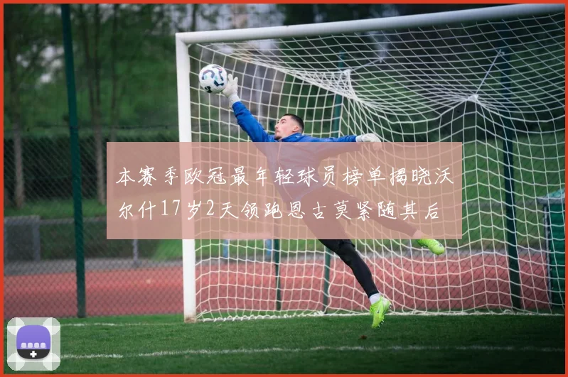 本赛季欧冠最年轻球员榜单揭晓沃尔什17岁2天领跑恩古莫紧随其后