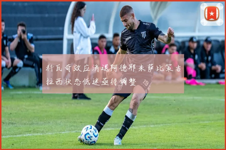 科瓦奇效应消退阿德耶米萨比策吉拉西状态低迷亟待调整