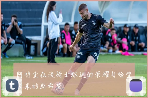 阿特金森谈骑士球迷的荣耀与哈登带来的新希望