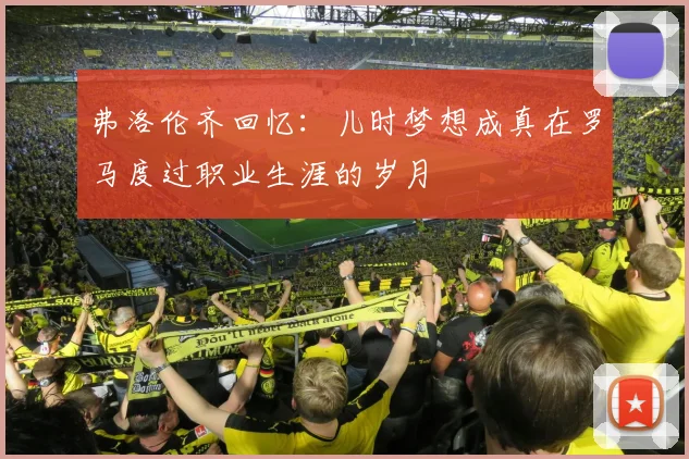 弗洛伦齐回忆：儿时梦想成真在罗马度过职业生涯的岁月
