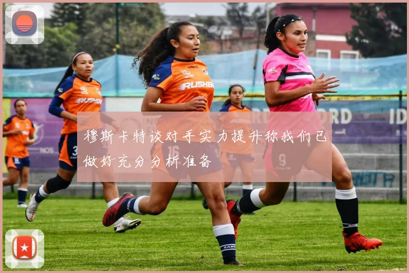 穆斯卡特谈对手实力提升称我们已做好充分分析准备