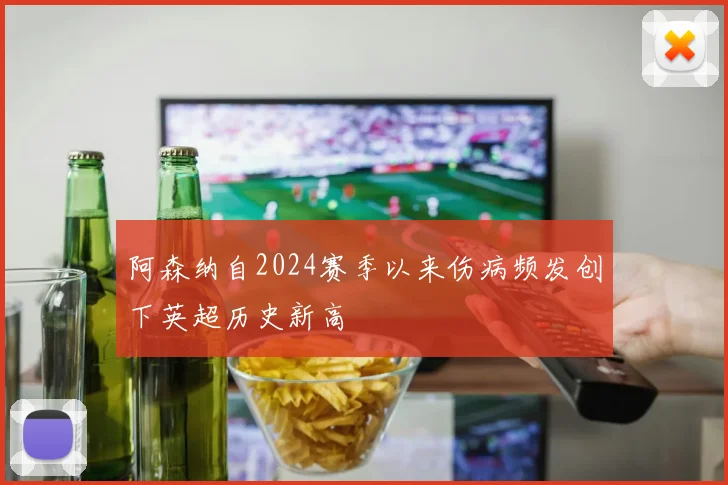 阿森纳自2024赛季以来伤病频发创下英超历史新高
