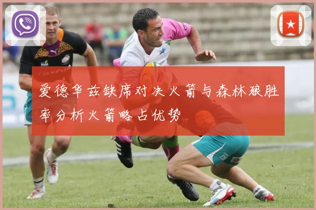 爱德华兹缺席对决火箭与森林狼胜率分析火箭略占优势