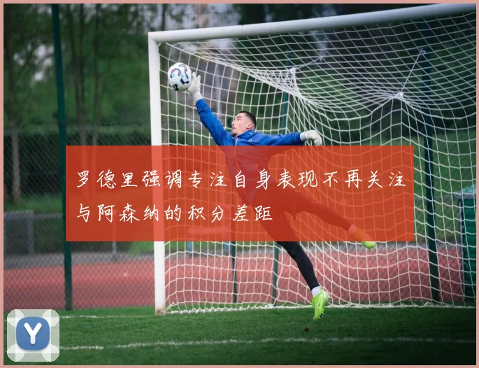 罗德里强调专注自身表现不再关注与阿森纳的积分差距