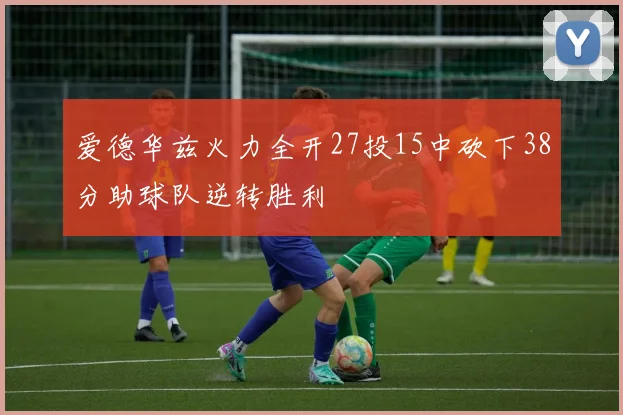 爱德华兹火力全开27投15中砍下38分助球队逆转胜利