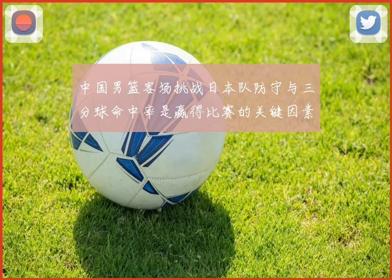 中国男篮客场挑战日本队防守与三分球命中率是赢得比赛的关键因素