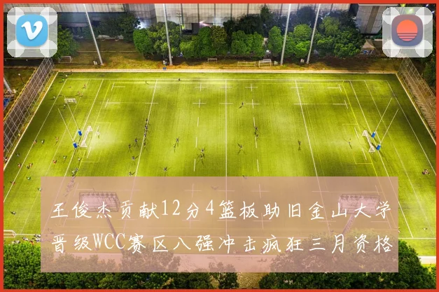 王俊杰贡献12分4篮板助旧金山大学晋级WCC赛区八强冲击疯狂三月资格