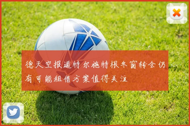 德天空报道特尔施特根冬窗转会仍有可能租借方案值得关注