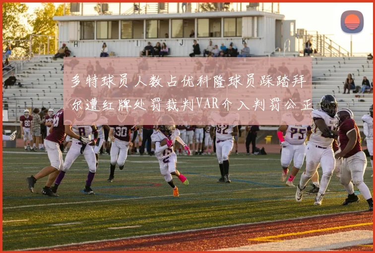 多特球员人数占优科隆球员踩踏拜尔遭红牌处罚裁判VAR介入判罚公正