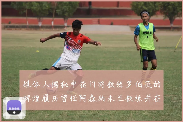 媒体人揭秘申花门将教练罗伯茨的辉煌履历曾任阿森纳米兰教练并在华夏执教